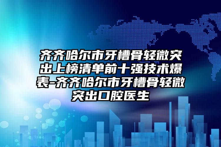 齐齐哈尔市牙槽骨轻微突出上榜清单前十强技术爆表-齐齐哈尔市牙槽骨轻微突出口腔医生