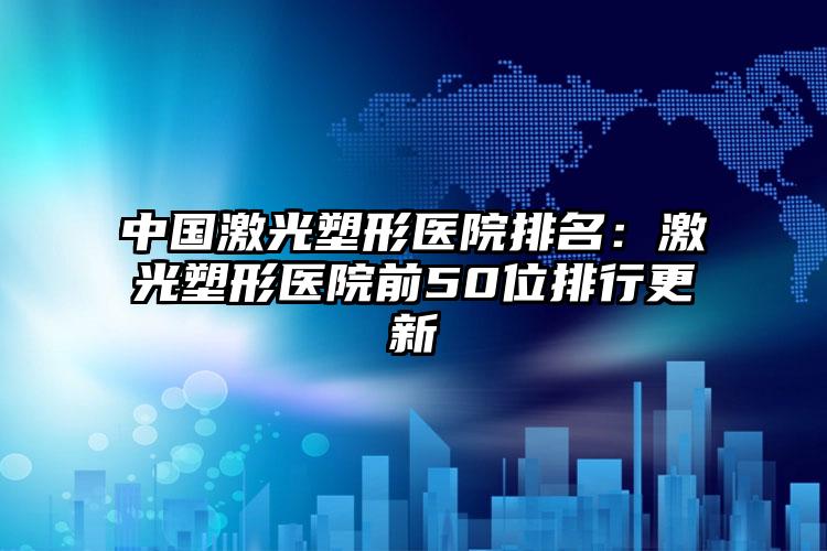 中国激光塑形医院排名：激光塑形医院前50位排行更新