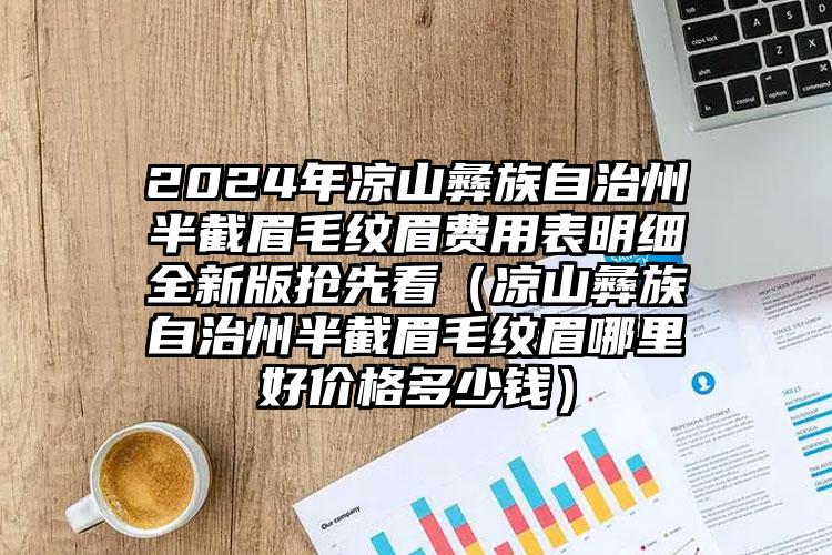 2024年凉山彝族自治州半截眉毛纹眉费用表明细全新版抢先看（凉山彝族自治州半截眉毛纹眉哪里好价格多少钱）