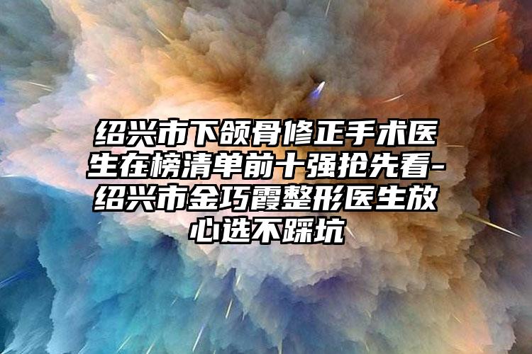 绍兴市下颌骨修正手术医生在榜清单前十强抢先看-绍兴市金巧霞整形医生放心选不踩坑