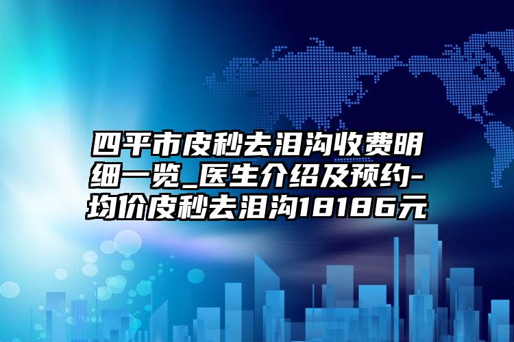 四平市皮秒去泪沟收费明细一览_医生介绍及预约-均价皮秒去泪沟18186元