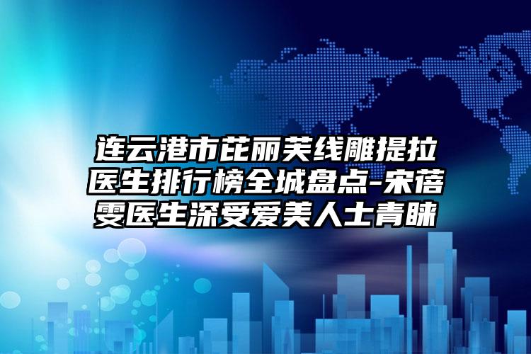 连云港市芘丽芙线雕提拉医生排行榜全城盘点-宋蓓雯医生深受爱美人士青睐