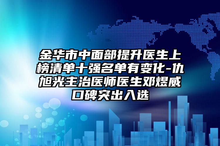 金华市中面部提升医生上榜清单十强名单有变化-仇旭光主治医师医生邓煜威口碑突出入选