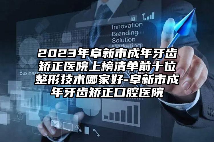 2023年阜新市成年牙齿矫正医院上榜清单前十位整形技术哪家好-阜新市成年牙齿矫正口腔医院