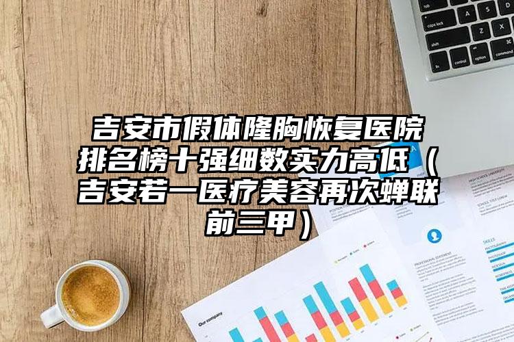 吉安市假体隆胸恢复医院排名榜十强细数实力高低（吉安若一医疗美容再次蝉联前三甲）