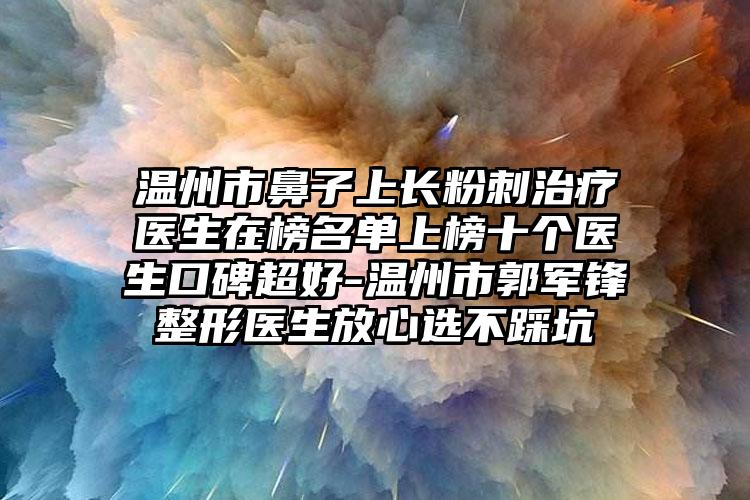 温州市鼻子上长粉刺治疗医生在榜名单上榜十个医生口碑超好-温州市郭军锋整形医生放心选不踩坑