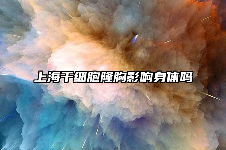 上海干细胞隆胸影响身体吗