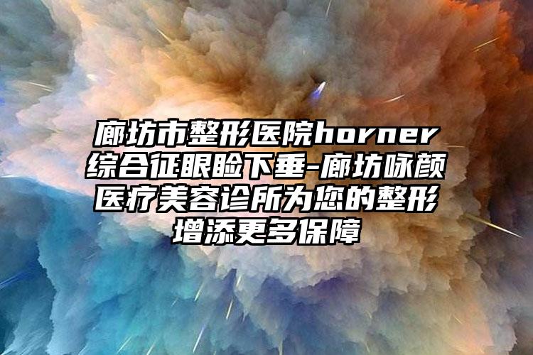 廊坊市整形医院horner综合征眼睑下垂-廊坊咏颜医疗美容诊所为您的整形增添更多保障