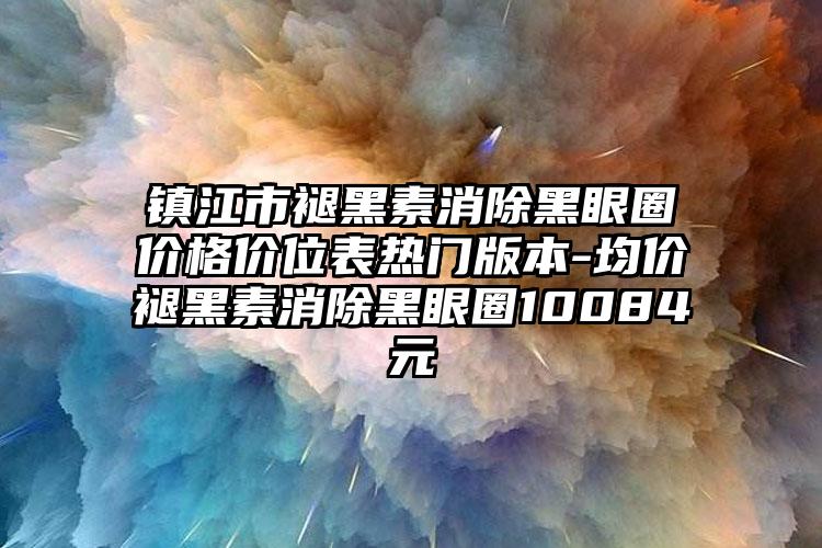 镇江市褪黑素消除黑眼圈价格价位表热门版本-均价褪黑素消除黑眼圈10084元