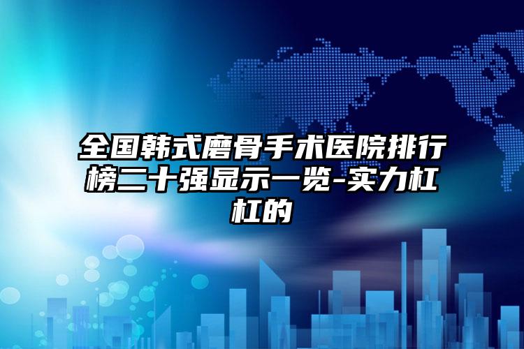 全国韩式磨骨手术医院排行榜二十强显示一览-实力杠杠的