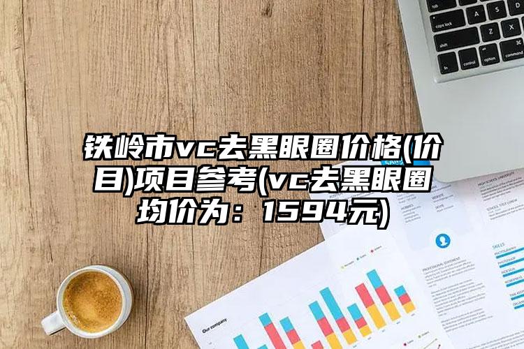 铁岭市vc去黑眼圈价格(价目)项目参考(vc去黑眼圈均价为：1594元)