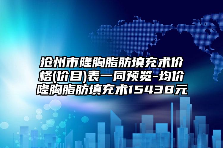 沧州市隆胸脂肪填充术价格(价目)表一同预览-均价隆胸脂肪填充术15438元