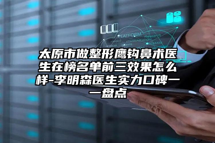 太原市做整形鹰钩鼻术医生在榜名单前三效果怎么样-李明森医生实力口碑一一盘点