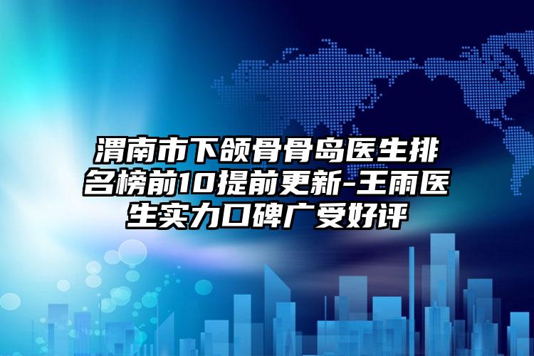 渭南市下颌骨骨岛医生排名榜前10提前更新-王雨医生实力口碑广受好评