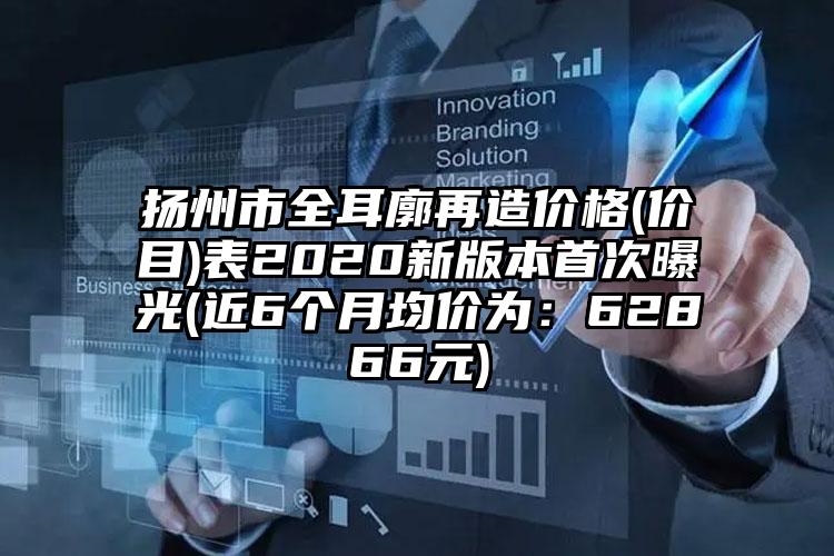 扬州市全耳廓再造价格(价目)表2020新版本首次曝光(近6个月均价为：62866元)