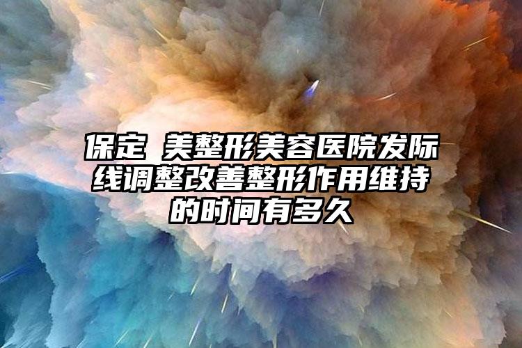 保定姮美整形美容医院发际线调整改善整形作用维持的时间有多久