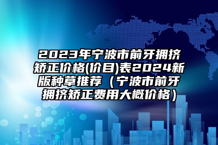 2023年宁波市前牙拥挤矫正价格(价目)表2024新版种草推荐（宁波市前牙拥挤矫正费用大概价格）