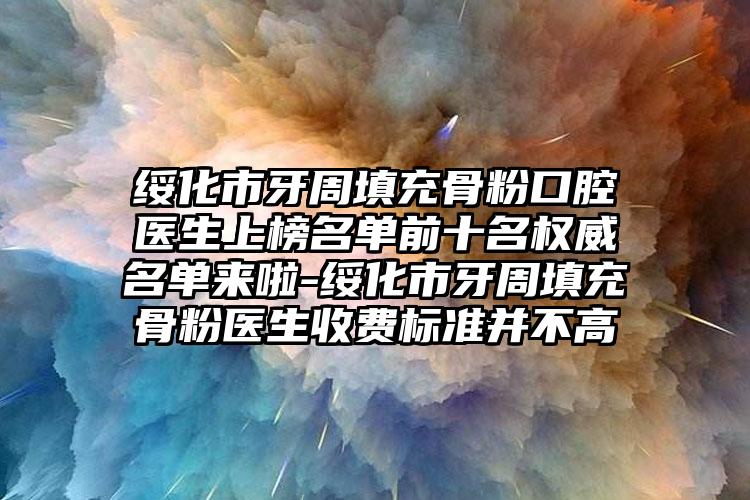 绥化市牙周填充骨粉口腔医生上榜名单前十名权威名单来啦-绥化市牙周填充骨粉医生收费标准并不高