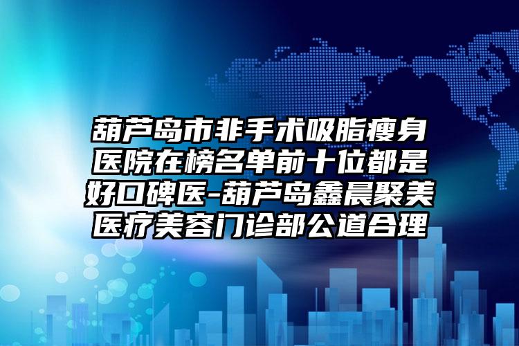 葫芦岛市非手术吸脂瘦身医院在榜名单前十位都是好口碑医-葫芦岛鑫晨聚美医疗美容门诊部公道合理