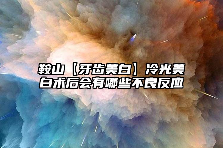 鞍山【牙齿美白】冷光美白术后会有哪些不良反应