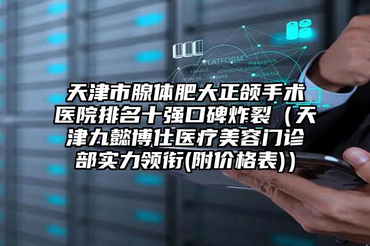 天津市腺体肥大正颌手术医院排名十强口碑炸裂（天津九懿博仕医疗美容门诊部实力领衔(附价格表)）