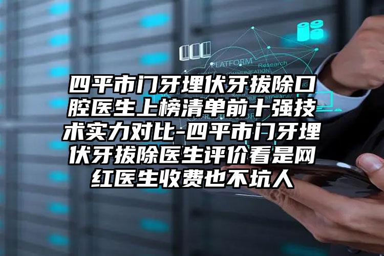 四平市门牙埋伏牙拔除口腔医生上榜清单前十强技术实力对比-四平市门牙埋伏牙拔除医生评价看是网红医生收费也不坑人