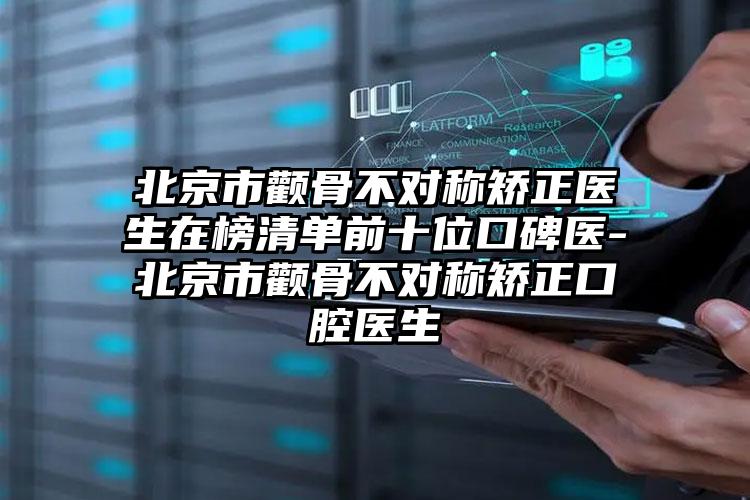 北京市颧骨不对称矫正医生在榜清单前十位口碑医-北京市颧骨不对称矫正口腔医生