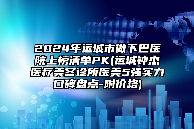 2024年运城市做下巴医院上榜清单PK(运城钟杰医疗美容诊所医美5强实力口碑盘点-附价格)