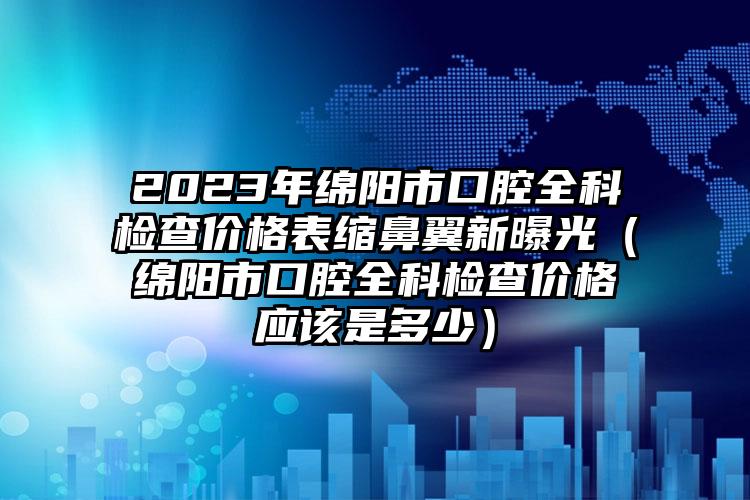 2023年绵阳市口腔全科检查价格表缩鼻翼新曝光（绵阳市口腔全科检查价格应该是多少）