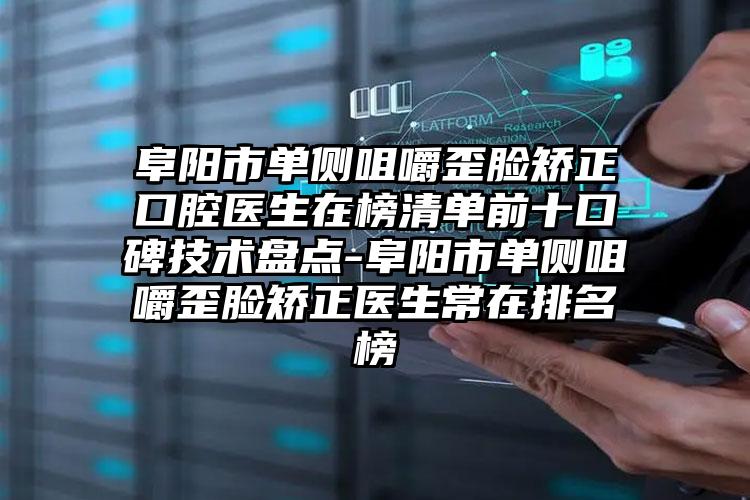 阜阳市单侧咀嚼歪脸矫正口腔医生在榜清单前十口碑技术盘点-阜阳市单侧咀嚼歪脸矫正医生常在排名榜