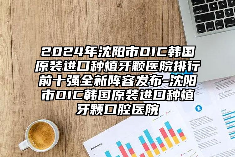 2024年沈阳市DIC韩国原装进口种植牙颗医院排行前十强全新阵容发布-沈阳市DIC韩国原装进口种植牙颗口腔医院