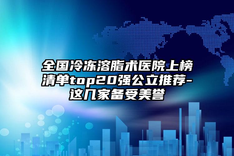 全国冷冻溶脂术医院上榜清单top20强公立推荐-这几家备受美誉