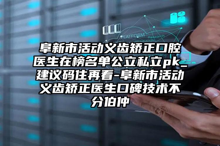 阜新市活动义齿矫正口腔医生在榜名单公立私立pk_建议码住再看-阜新市活动义齿矫正医生口碑技术不分伯仲