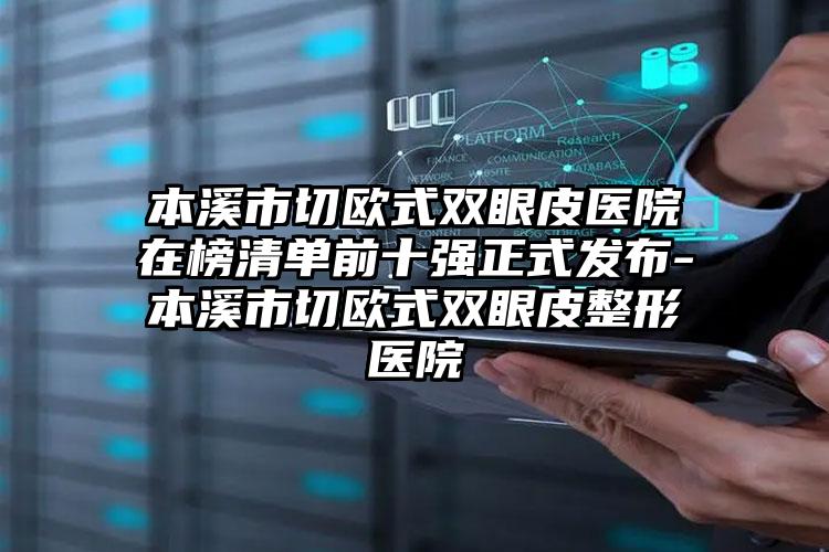 本溪市切欧式双眼皮医院在榜清单前十强正式发布-本溪市切欧式双眼皮整形医院