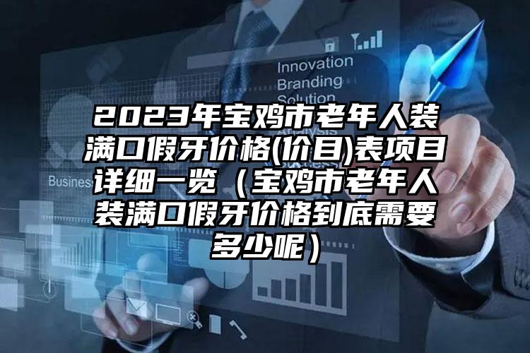 2023年宝鸡市老年人装满口假牙价格(价目)表项目详细一览（宝鸡市老年人装满口假牙价格到底需要多少呢）