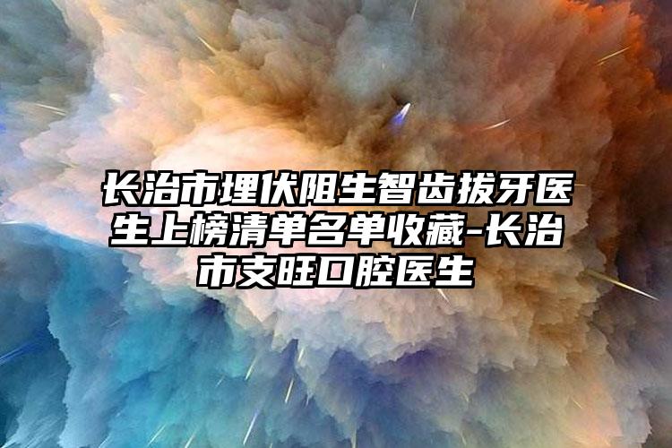 长治市埋伏阻生智齿拔牙医生上榜清单名单收藏-长治市支旺口腔医生