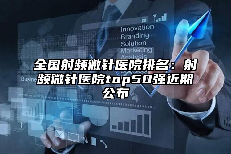 全国射频微针医院排名：射频微针医院top50强近期公布