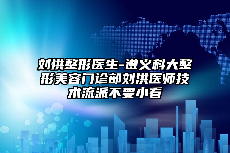 刘洪整形医生-遵义科大整形美容门诊部刘洪医师技术流派不要小看