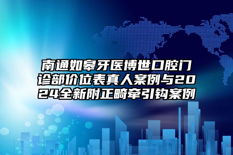 南通如皋牙医博世口腔门诊部价位表真人案例与2024全新附正畸牵引钩案例