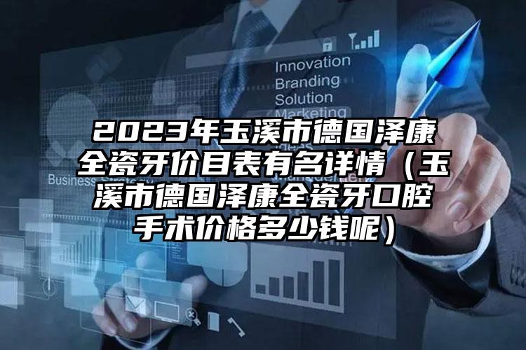 2023年玉溪市德国泽康全瓷牙价目表有名详情（玉溪市德国泽康全瓷牙口腔手术价格多少钱呢）