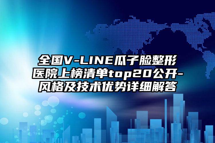 全国V-LINE瓜子脸整形医院上榜清单top20公开-风格及技术优势详细解答