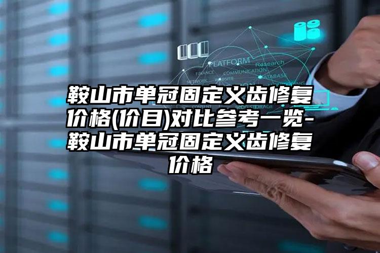 鞍山市单冠固定义齿修复价格(价目)对比参考一览-鞍山市单冠固定义齿修复价格