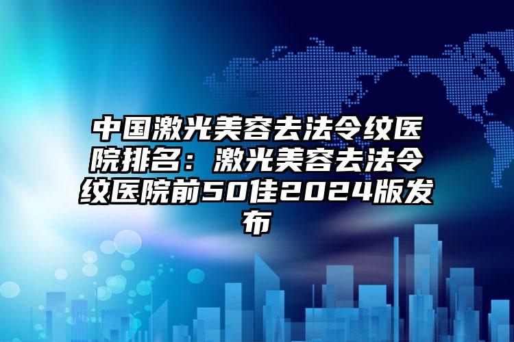 中国激光美容去法令纹医院排名：激光美容去法令纹医院前50佳2024版发布