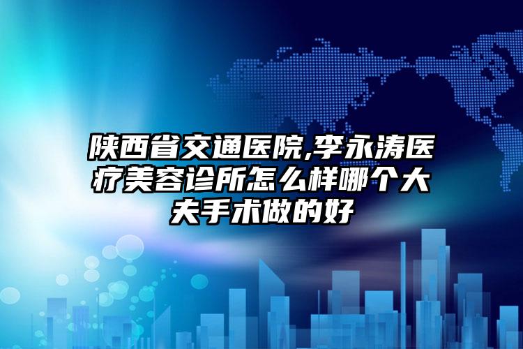 陕西省交通医院,李永涛医疗美容诊所怎么样哪个大夫手术做的好