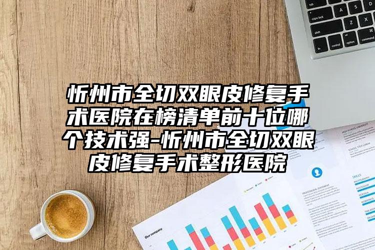 忻州市全切双眼皮修复手术医院在榜清单前十位哪个技术强-忻州市全切双眼皮修复手术整形医院