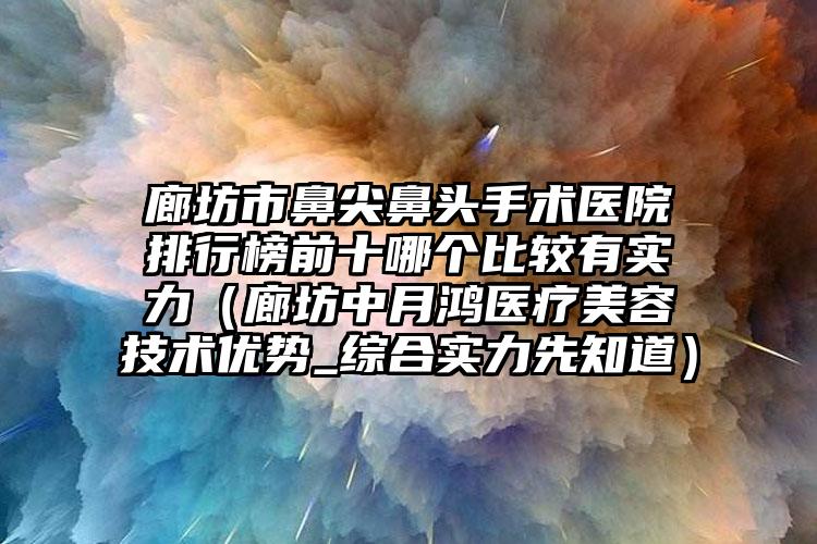 廊坊市鼻尖鼻头手术医院排行榜前十哪个比较有实力（廊坊中月鸿医疗美容技术优势_综合实力先知道）