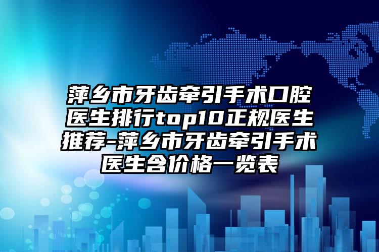 萍乡市牙齿牵引手术口腔医生排行top10正规医生推荐-萍乡市牙齿牵引手术医生含价格一览表