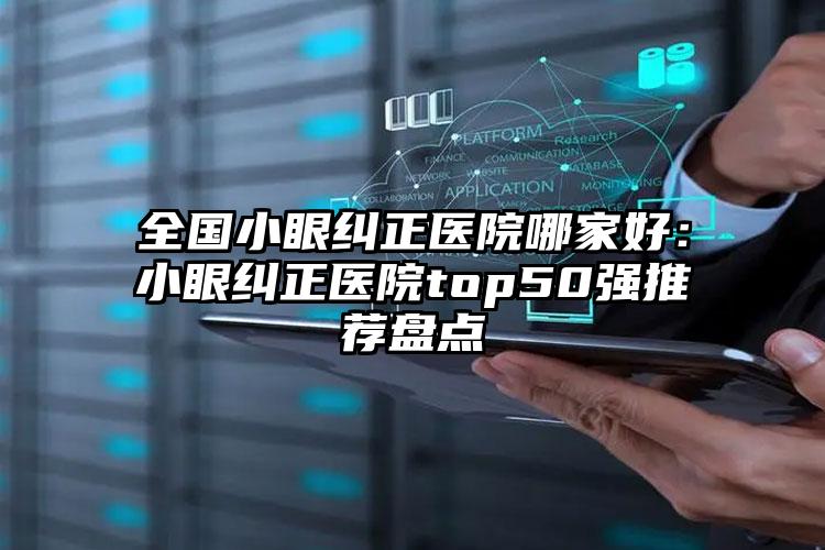 全国小眼纠正医院哪家好：小眼纠正医院top50强推荐盘点