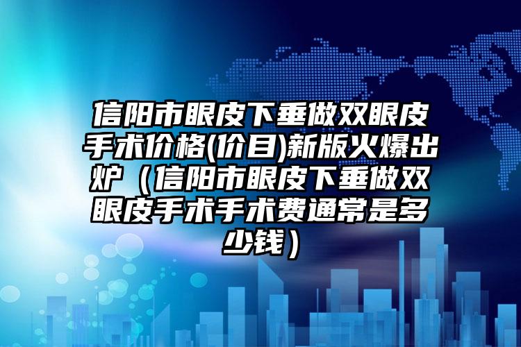 信阳市眼皮下垂做双眼皮手术价格(价目)新版火爆出炉（信阳市眼皮下垂做双眼皮手术手术费通常是多少钱）