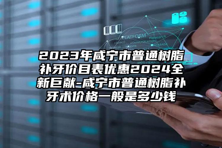 2023年咸宁市普通树脂补牙价目表优惠2024全新巨献-咸宁市普通树脂补牙术价格一般是多少钱